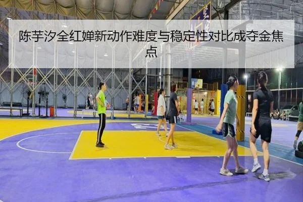 陈芋汐全红婵新动作难度与稳定性对比成夺金焦点