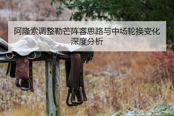 阿隆索调整勒芒阵容思路与中场轮换变化深度分析