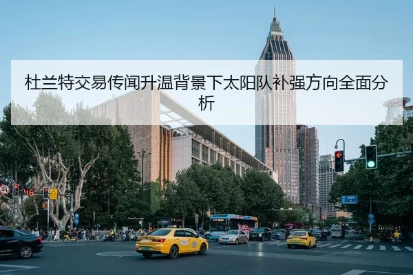 杜兰特交易传闻升温背景下太阳队补强方向全面分析