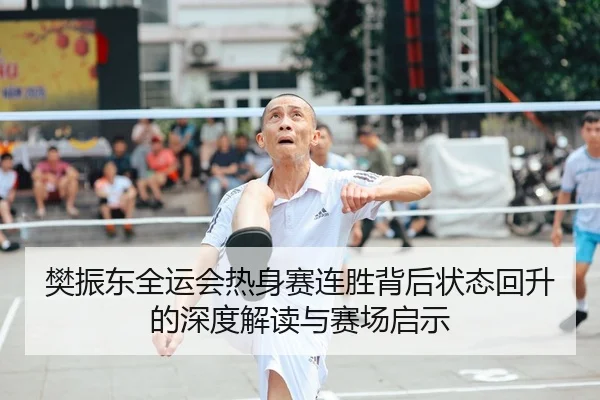 樊振东全运会热身赛连胜背后状态回升的深度解读与赛场启示